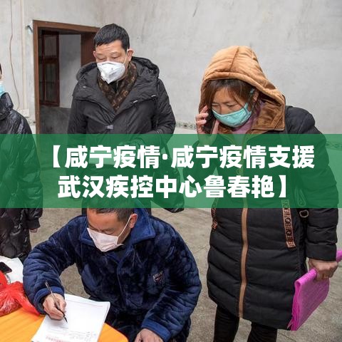 【咸宁疫情·咸宁疫情支援武汉疾控中心鲁春艳】 【咸宁疫情·咸宁疫情支援武汉疾控中心鲁春艳】
