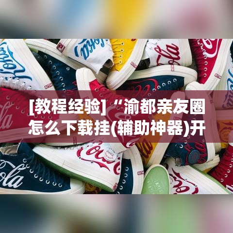 [教程经验]“渝都亲友圈怎么下载挂(辅助神器)开挂详细教程