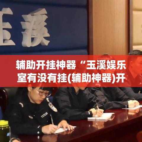 辅助开挂神器“玉溪娱乐室有没有挂(辅助神器)开挂详细教程