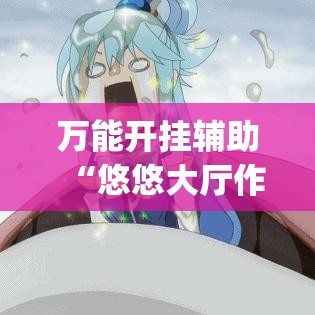 万能开挂辅助“悠悠大厅作弊透视(辅助神器)开挂详细教程