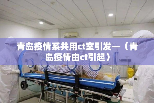 青岛疫情系共用ct室引发—(青岛疫情由ct引起) 青岛疫情系共用ct室引发—(青岛疫情由ct引起)