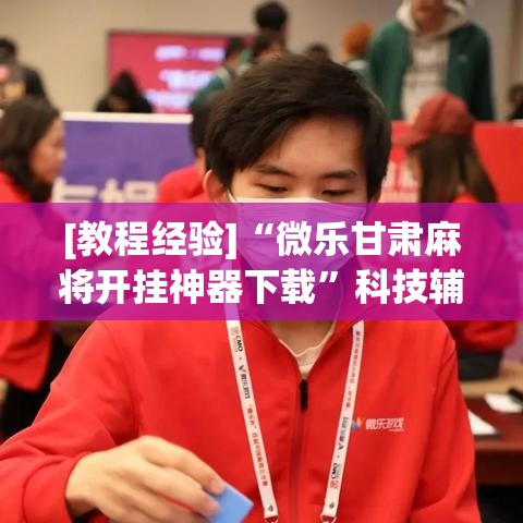 [教程经验]“微乐甘肃麻将开挂神器下载	”科技辅助神器手机版教程