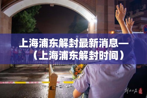 上海浦东解封最新消息—(上海浦东解封时间) 上海浦东解封最新消息—(上海浦东解封时间)