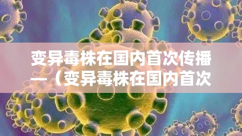 变异毒株在国内首次传播—（变异毒株在国内首次传播的原因）