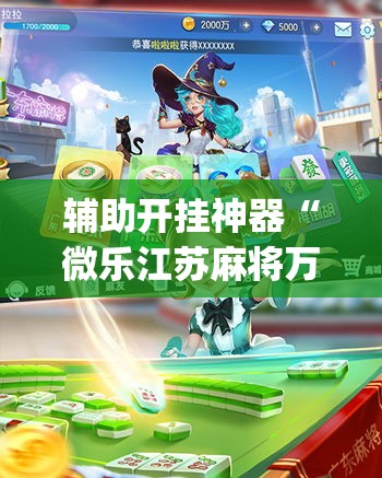 辅助开挂神器“微乐江苏麻将万能开挂器通用版(辅助神器)开挂详细教程