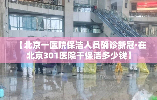 【北京一医院保洁人员确诊新冠·在北京301医院干保洁多少钱】 【北京一医院保洁人员确诊新冠·在北京301医院干保洁多少钱】