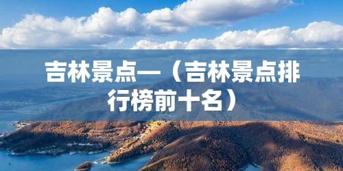 吉林景点—(吉林景点排行榜前十名) 吉林景点—(吉林景点排行榜前十名)