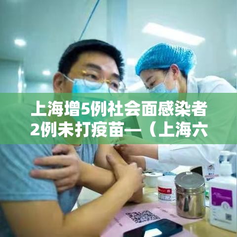 上海增5例社会面感染者2例未打疫苗—(上海六例发病均全程接种疫苗) 上海增5例社会面感染者2例未打疫苗—(上海六例发病均全程接种疫苗)
