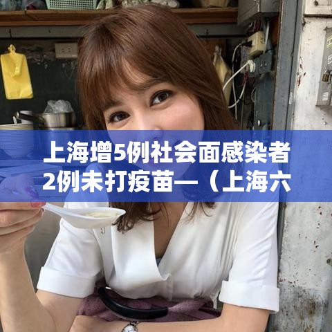 上海增5例社会面感染者2例未打疫苗—(上海六例发病均全程接种疫苗) 上海增5例社会面感染者2例未打疫苗—(上海六例发病均全程接种疫苗)
