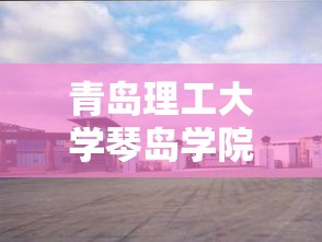 青岛理工大学琴岛学院—(青岛理工大学琴岛学院代码) 青岛理工大学琴岛学院—(青岛理工大学琴岛学院代码)