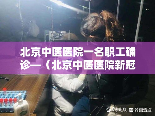 北京中医医院一名职工确诊—(北京中医医院新冠肺炎) 北京中医医院一名职工确诊—(北京中医医院新冠肺炎)