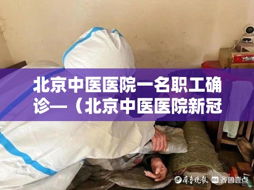 北京中医医院一名职工确诊—(北京中医医院新冠肺炎) 北京中医医院一名职工确诊—(北京中医医院新冠肺炎)