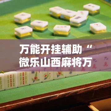 万能开挂辅助“微乐山西麻将万能开挂器免费”科技辅助神器手机版教程