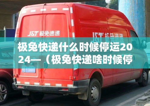 极兔快递什么时候停运2024—(极兔快递啥时候停止发货2021) 极兔快递什么时候停运2024—(极兔快递啥时候停止发货2021)