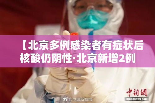 【北京多例感染者有症状后核酸仍阴性·北京新增2例无症状感染者 其中1人核酸初筛为弱阳性】 【北京多例感染者有症状后核酸仍阴性·北京新增2例无症状感染者 其中1人核酸初筛为弱阳性】