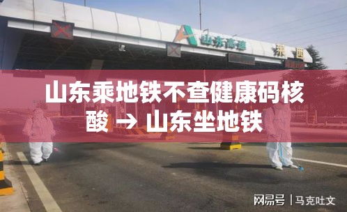 山东乘地铁不查健康码核酸 → 山东坐地铁