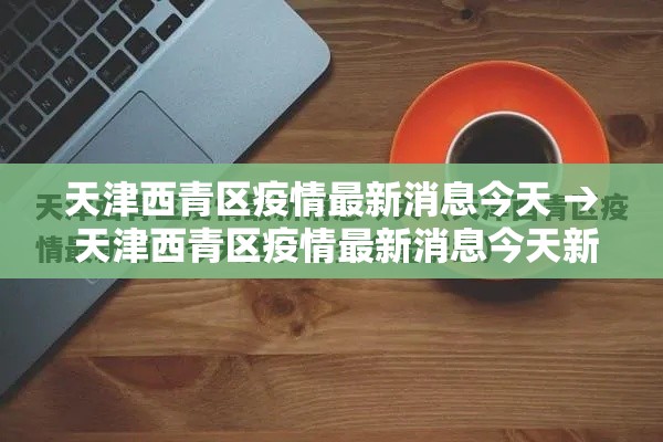 天津西青区疫情最新消息今天 → 天津西青区疫情最新消息今天新增 天津西青区疫情最新消息今天 → 天津西青区疫情最新消息今天新增