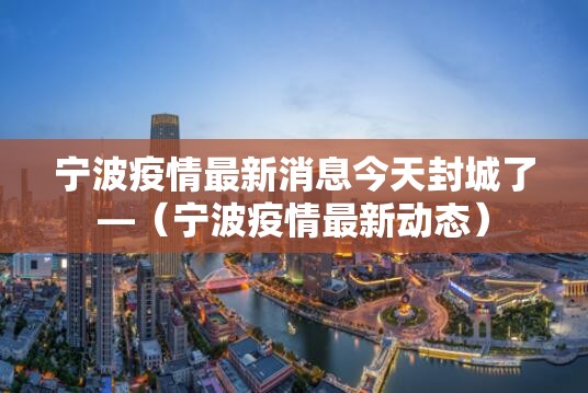 宁波疫情最新消息今天封城了—（宁波疫情最新动态）