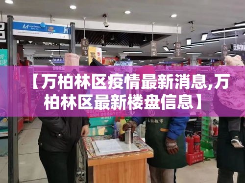 【万柏林区疫情最新消息,万柏林区最新楼盘信息】 【万柏林区疫情最新消息,万柏林区最新楼盘信息】