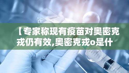 【专家称现有疫苗对奥密克戎仍有效,奥密克戎o是什么意思】 【专家称现有疫苗对奥密克戎仍有效,奥密克戎o是什么意思】