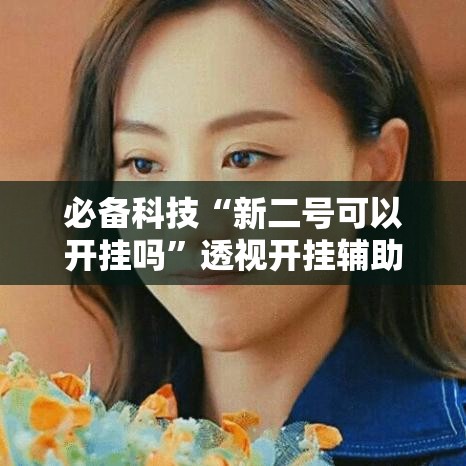 必备科技“新二号可以开挂吗”透视开挂辅助教程