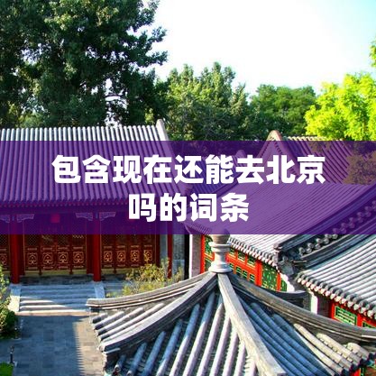 包含现在还能去北京吗的词条