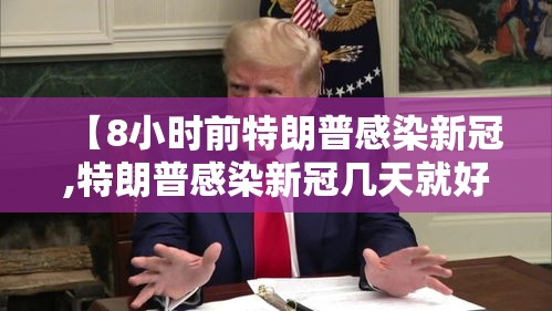 【8小时前特朗普感染新冠,特朗普感染新冠几天就好了】 【8小时前特朗普感染新冠,特朗普感染新冠几天就好了】