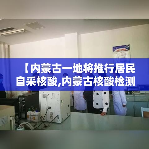 【内蒙古一地将推行居民自采核酸,内蒙古核酸检测政策】 【内蒙古一地将推行居民自采核酸,内蒙古核酸检测政策】