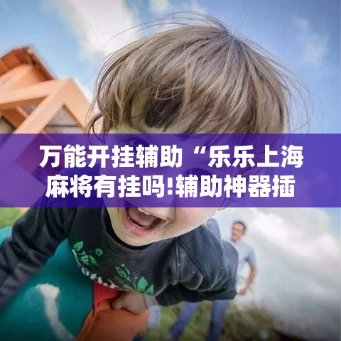万能开挂辅助“乐乐上海麻将有挂吗!辅助神器插件下载 万能开挂辅助“乐乐上海麻将有挂吗!辅助神器插件下载