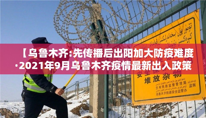【乌鲁木齐:先传播后出阳加大防疫难度·2021年9月乌鲁木齐疫情最新出入政策】