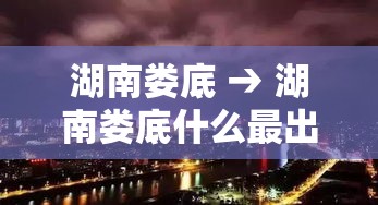 湖南娄底 → 湖南娄底什么最出名 湖南娄底 → 湖南娄底什么最出名