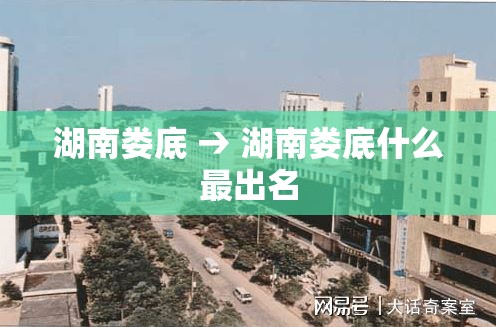 湖南娄底 → 湖南娄底什么最出名 湖南娄底 → 湖南娄底什么最出名