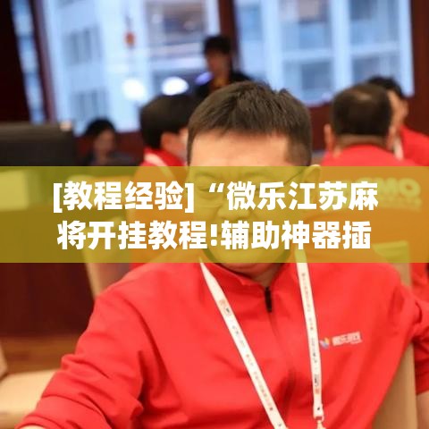[教程经验]“微乐江苏麻将开挂教程!辅助神器插件下载