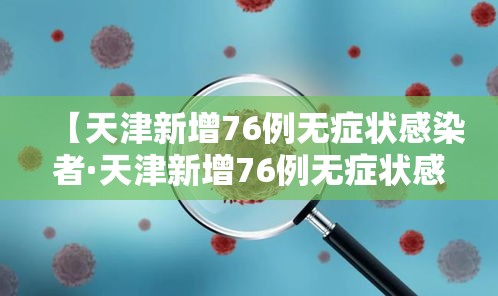 【天津新增76例无症状感染者·天津新增76例无症状感染者行动轨迹】 【天津新增76例无症状感染者·天津新增76例无症状感染者行动轨迹】
