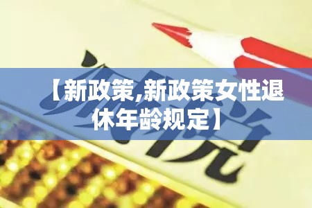 【新政策,新政策女性退休年龄规定】