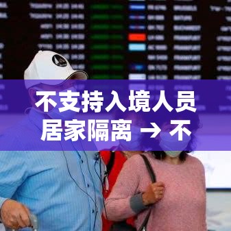 不支持入境人员居家隔离 → 不允许居家隔离 不支持入境人员居家隔离 → 不允许居家隔离