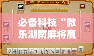 必备科技“微乐湖南麻将赢牌规律是啥!辅助神器插件下载 必备科技“微乐湖南麻将赢牌规律是啥!辅助神器插件下载