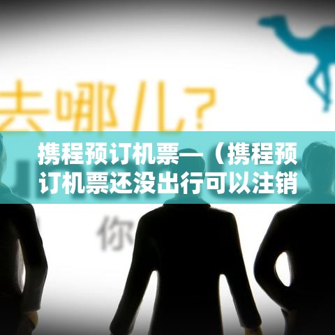 携程预订机票—（携程预订机票还没出行可以注销吗）