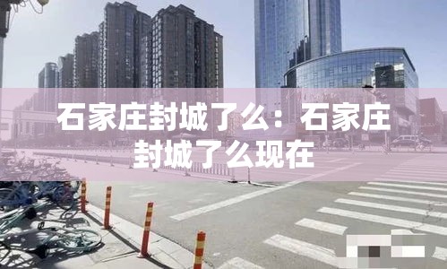 石家庄封城了么:石家庄封城了么现在 石家庄封城了么:石家庄封城了么现在
