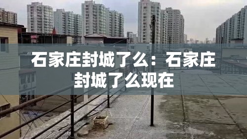 石家庄封城了么:石家庄封城了么现在 石家庄封城了么:石家庄封城了么现在