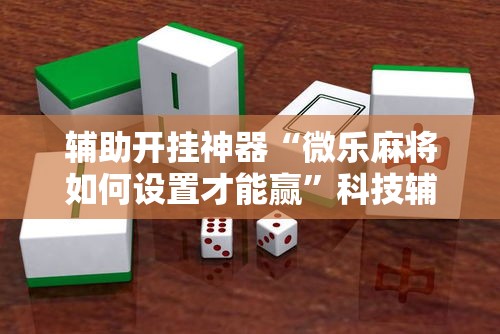 辅助开挂神器“微乐麻将如何设置才能赢	”科技辅助神器手机版教程