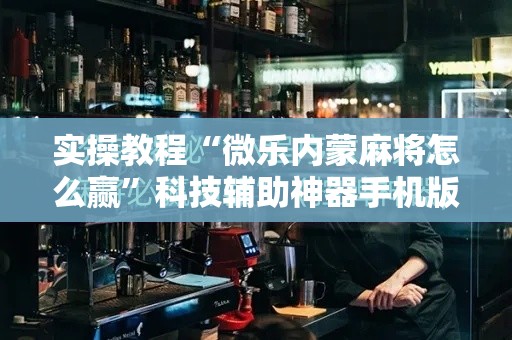 实操教程“微乐内蒙麻将怎么赢”科技辅助神器手机版教程