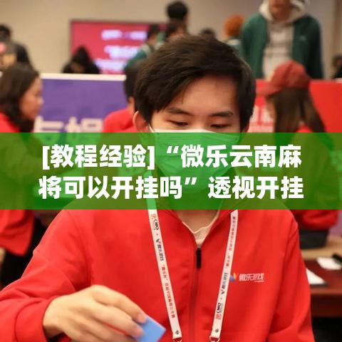 [教程经验]“微乐云南麻将可以开挂吗	”透视开挂辅助教程