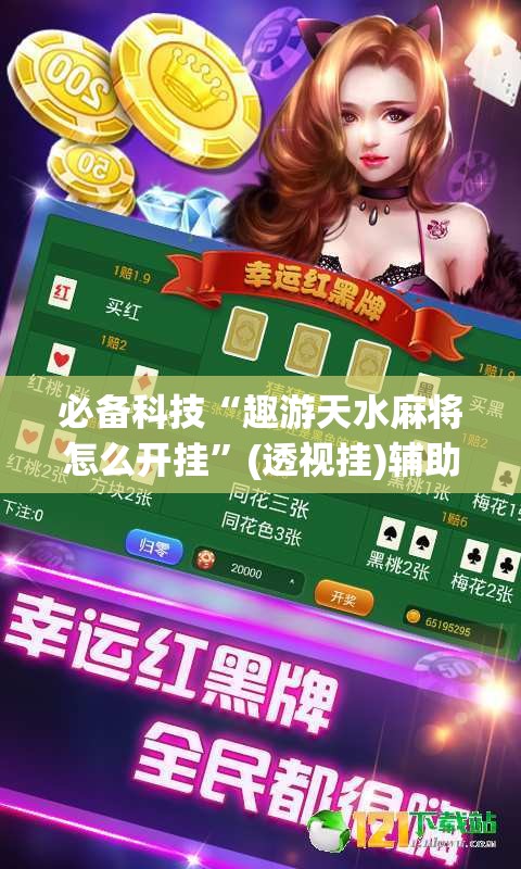 必备科技“趣游天水麻将怎么开挂”(透视挂)辅助透视教程