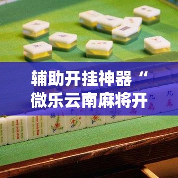 辅助开挂神器“微乐云南麻将开挂神器下载(辅助神器)开挂详细教程 辅助开挂神器“微乐云南麻将开挂神器下载(辅助神器)开挂详细教程