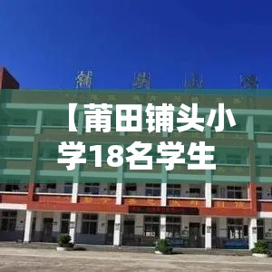 【莆田铺头小学18名学生感染,莆田铺头小学18名学生感染病毒】 【莆田铺头小学18名学生感染,莆田铺头小学18名学生感染病毒】