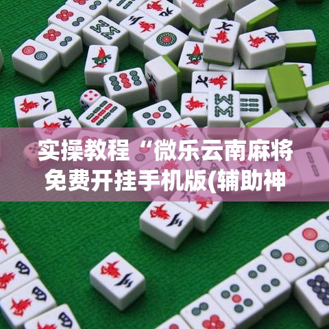 实操教程“微乐云南麻将免费开挂手机版(辅助神器)开挂详细教程 实操教程“微乐云南麻将免费开挂手机版(辅助神器)开挂详细教程