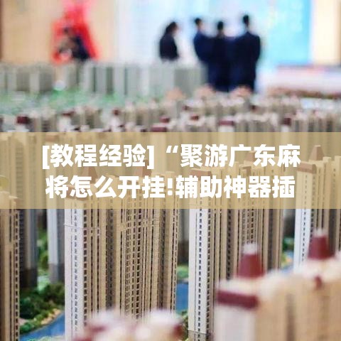 [教程经验]“聚游广东麻将怎么开挂!辅助神器插件下载