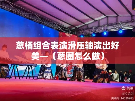 葱桶组合表演滑压轴演出好美—(葱圈怎么做) 葱桶组合表演滑压轴演出好美—(葱圈怎么做)