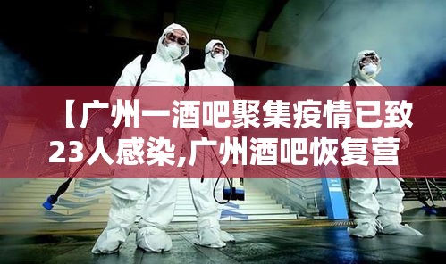 【广州一酒吧聚集疫情已致23人感染,广州酒吧恢复营业了吗】 【广州一酒吧聚集疫情已致23人感染,广州酒吧恢复营业了吗】